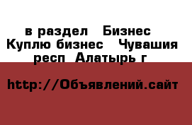  в раздел : Бизнес » Куплю бизнес . Чувашия респ.,Алатырь г.